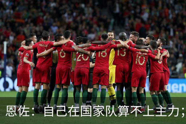 恩佐：自己在国家队算不上主力；在麦卡身边踢球非常舒服