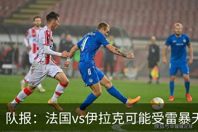 队报：法国vs伊拉克可能受雷暴天气影响，若不顺利恐怕要踢数小时